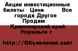 Акции-инвестиционные билеты › Цена ­ 150 - Все города Другое » Продам   . Красноярский край,Норильск г.